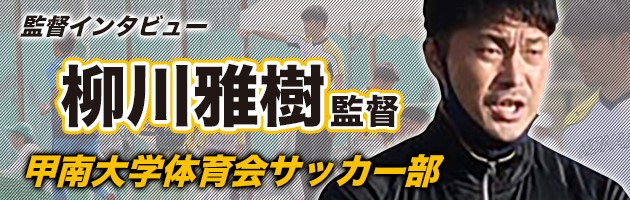 甲南大学 柳川雅樹監督#1「サッカーは楽しいものだし、楽しんでやらないと何事も成果は出ない」