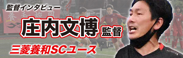 三菱養和SCユース 庄内文博監督#3「選手たちが3年生になった時にどんな姿でプレーしてくれるかを楽しみにしながら日々指導にあたっている」