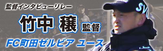 FC町田ゼルビアユース　竹中穣監督#1「トップチームに選手として必要とされるということは簡単なことではない」