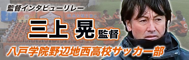 八戸学院野辺地西　三上晃監督#1「サッカーが上手くなるためには人間力を高めることが大切」